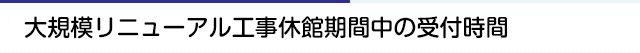 大規模リニューアル休館期間中の受付時間